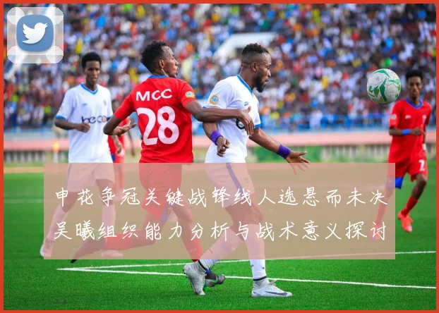 申花争冠关键战锋线人选悬而未决吴曦组织能力分析与战术意义探讨
