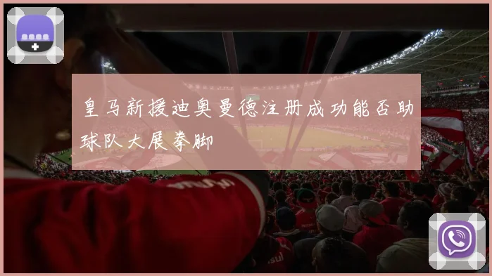 皇马新援迪奥曼德注册成功能否助球队大展拳脚