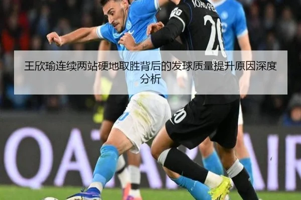 王欣瑜连续两站硬地取胜背后的发球质量提升原因深度分析